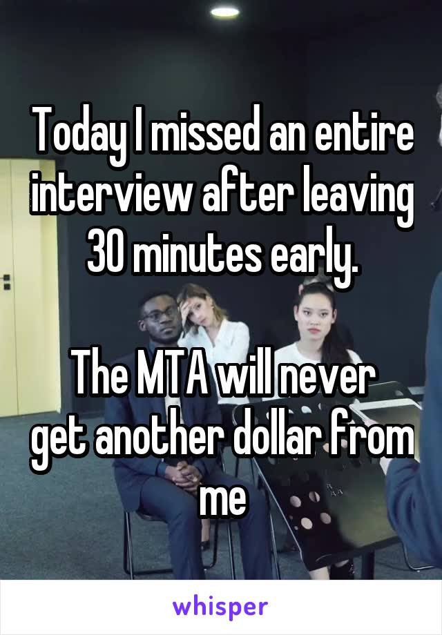 Today I missed an entire interview after leaving 30 minutes early.

The MTA will never get another dollar from me