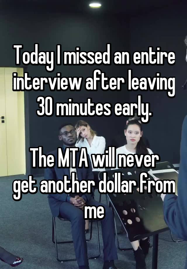 Today I missed an entire interview after leaving 30 minutes early.

The MTA will never get another dollar from me