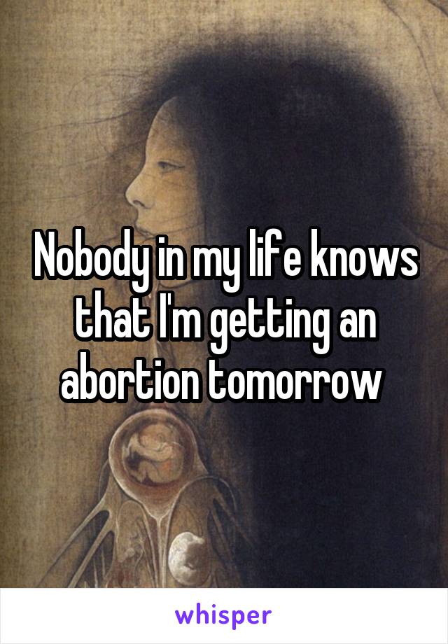 Nobody in my life knows that I'm getting an abortion tomorrow 