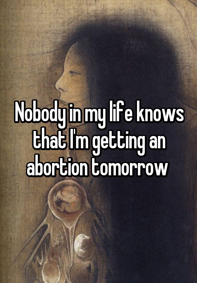 Nobody in my life knows that I'm getting an abortion tomorrow 