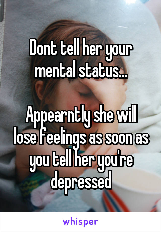 Dont tell her your mental status...

Appearntly she will lose feelings as soon as you tell her you're depressed