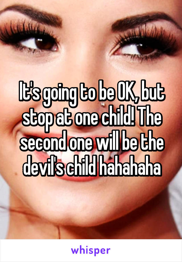 It's going to be OK, but stop at one child! The second one will be the devil's child hahahaha