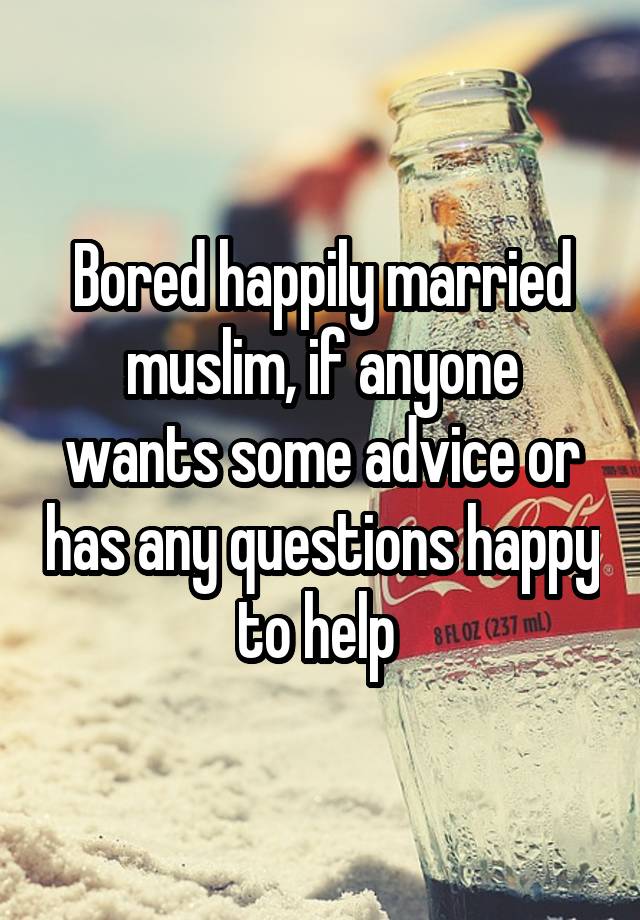 Bored happily married muslim, if anyone wants some advice or has any questions happy to help 