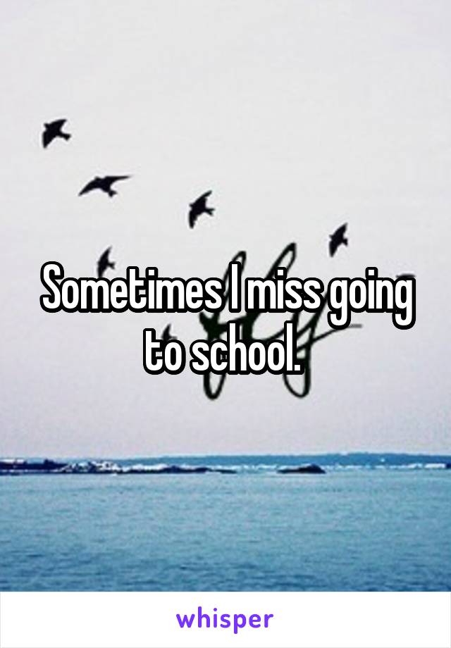 Sometimes I miss going to school. 