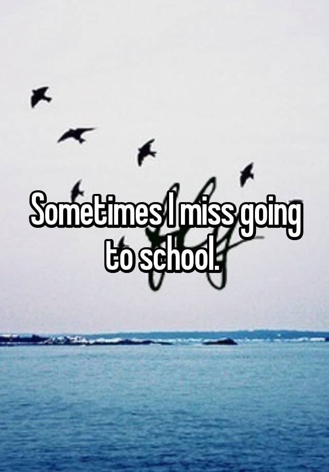 Sometimes I miss going to school. 