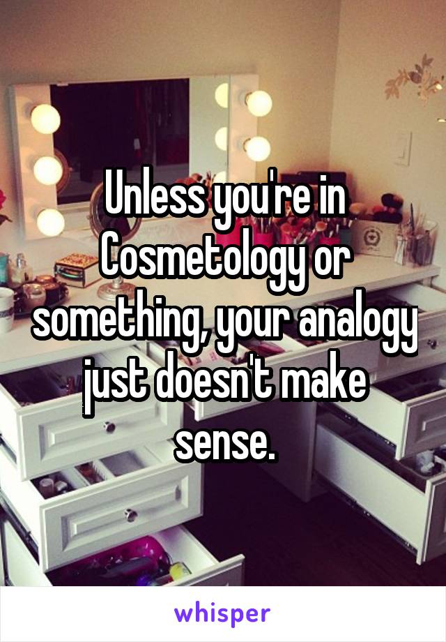 Unless you're in Cosmetology or something, your analogy just doesn't make sense.