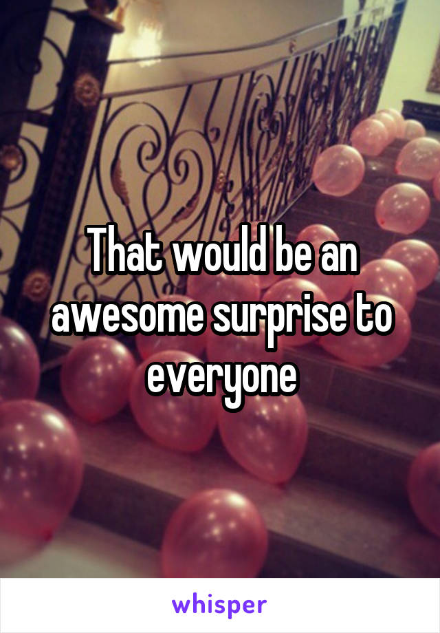 That would be an awesome surprise to everyone