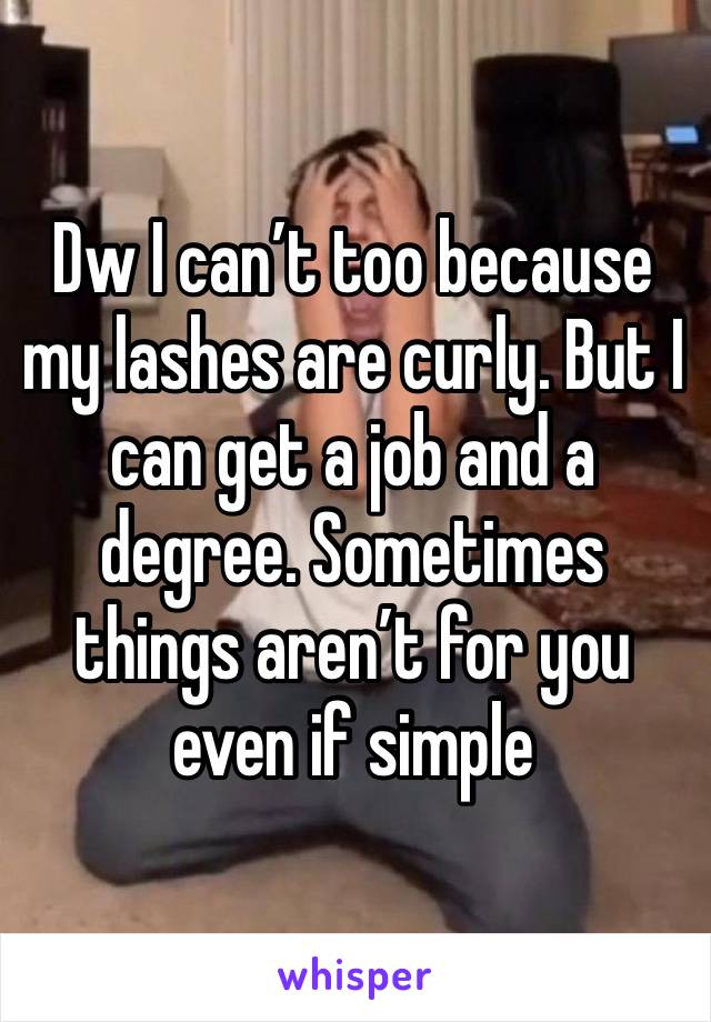 Dw I can’t too because my lashes are curly. But I can get a job and a degree. Sometimes things aren’t for you even if simple