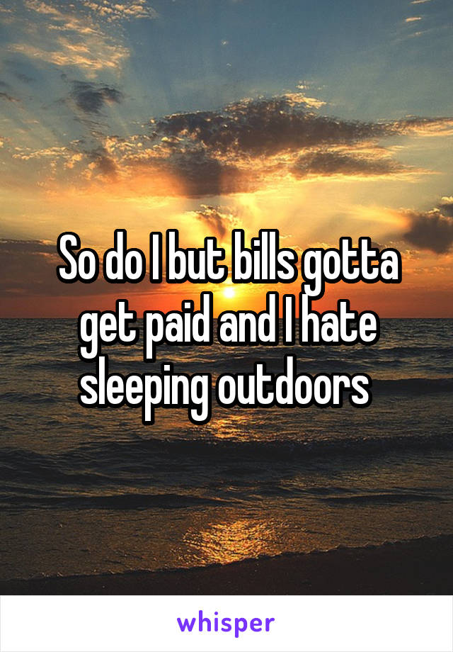 So do I but bills gotta get paid and I hate sleeping outdoors 