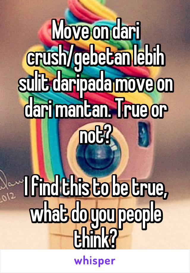 Move on dari crush/gebetan lebih sulit daripada move on dari mantan. True or not?

I find this to be true, what do you people think?