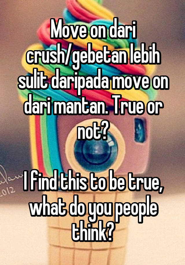 Move on dari crush/gebetan lebih sulit daripada move on dari mantan. True or not?

I find this to be true, what do you people think?