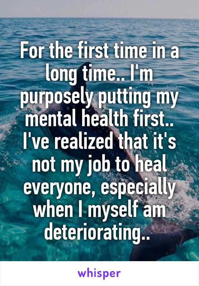 For the first time in a long time.. I'm purposely putting my mental health first.. I've realized that it's not my job to heal everyone, especially when I myself am deteriorating.. 