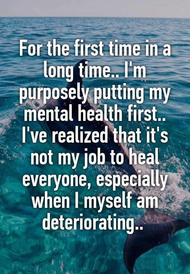 For the first time in a long time.. I'm purposely putting my mental health first.. I've realized that it's not my job to heal everyone, especially when I myself am deteriorating.. 