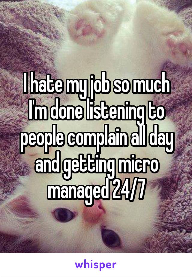 I hate my job so much I'm done listening to people complain all day and getting micro managed 24/7