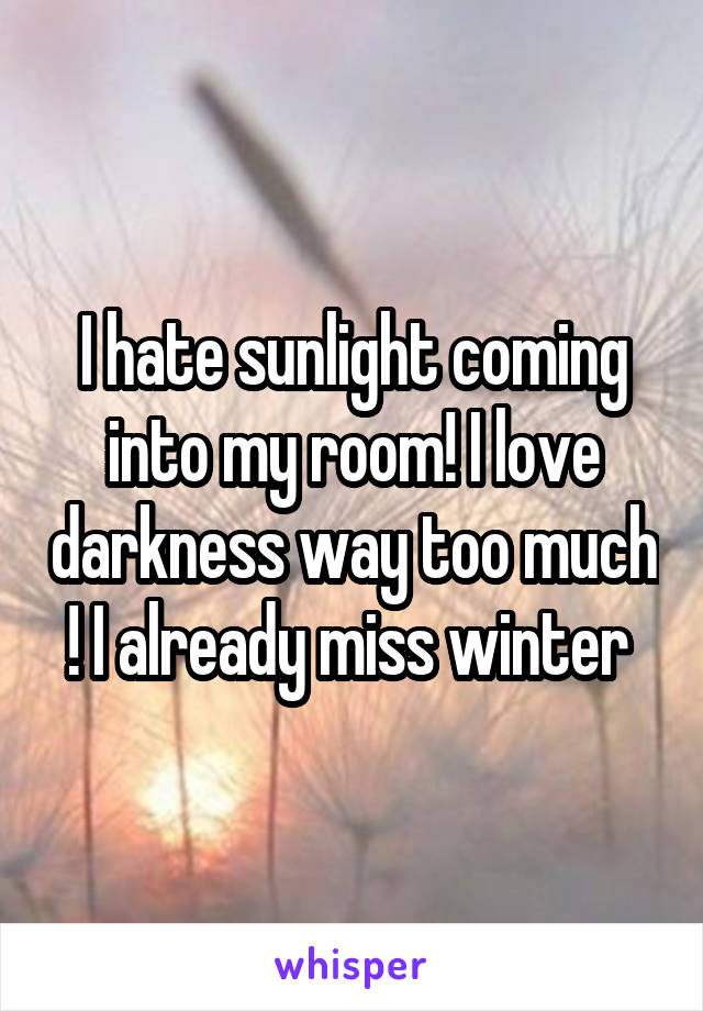 I hate sunlight coming into my room! I love darkness way too much ! I already miss winter 