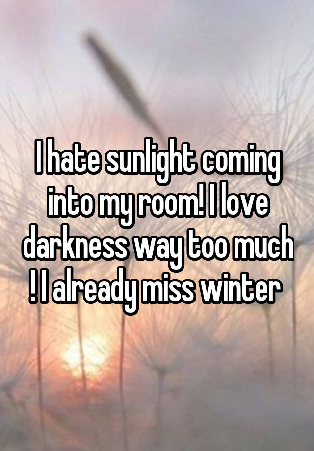 I hate sunlight coming into my room! I love darkness way too much ! I already miss winter 