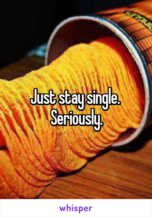 Just stay single.  Seriously.