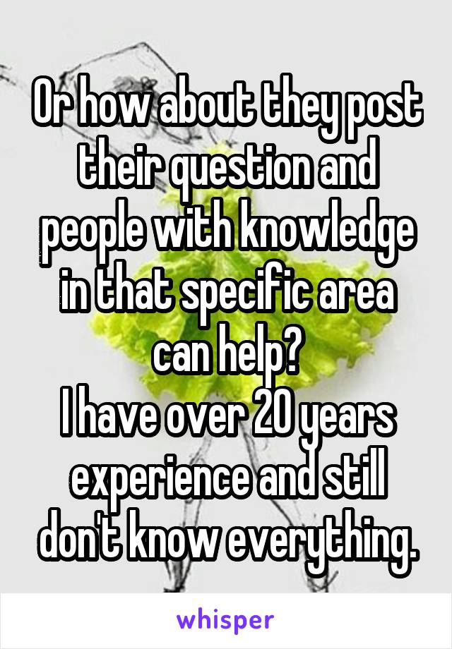 Or how about they post their question and people with knowledge in that specific area can help?
I have over 20 years experience and still don't know everything.