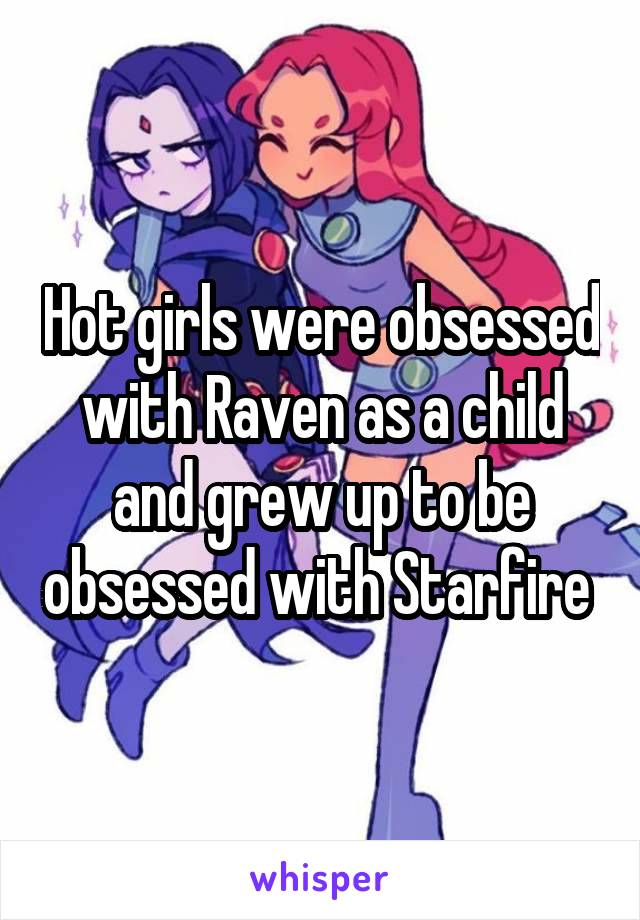 Hot girls were obsessed with Raven as a child and grew up to be obsessed with Starfire 