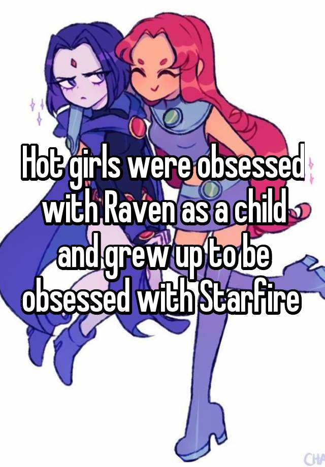 Hot girls were obsessed with Raven as a child and grew up to be obsessed with Starfire 