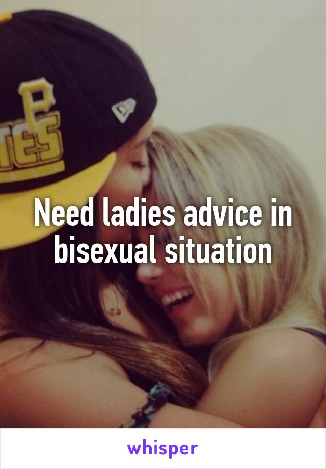 Need ladies advice in bisexual situation