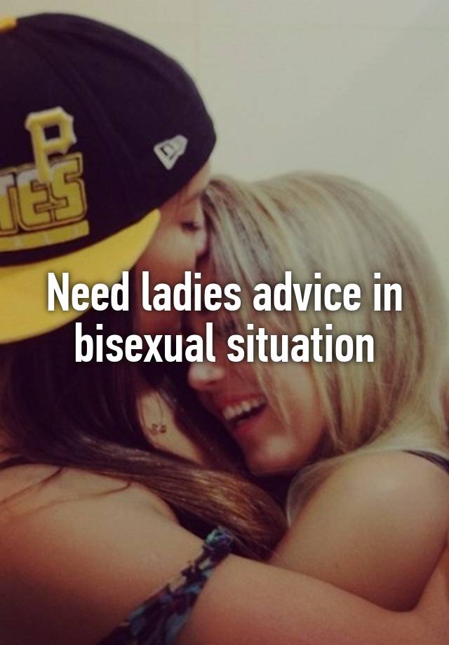 Need ladies advice in bisexual situation