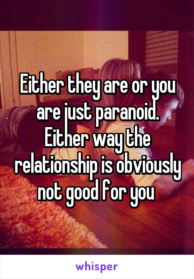 Either they are or you are just paranoid. Either way the relationship is obviously not good for you 