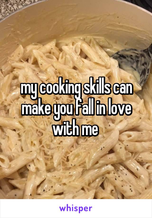 my cooking skills can make you fall in love with me 