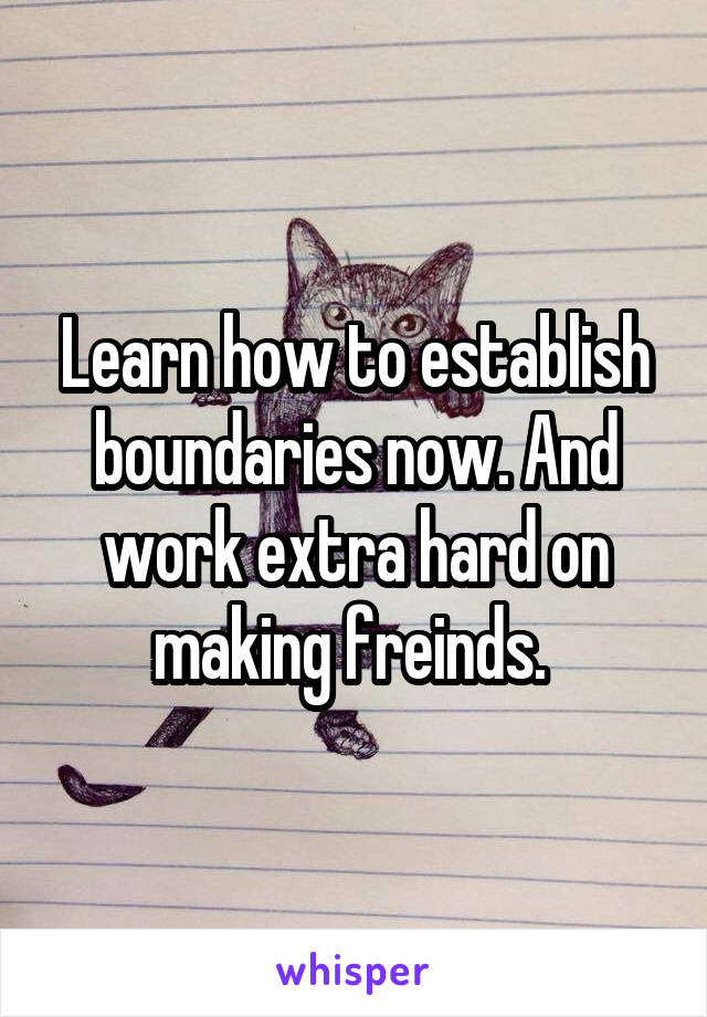 Learn how to establish boundaries now. And work extra hard on making freinds. 