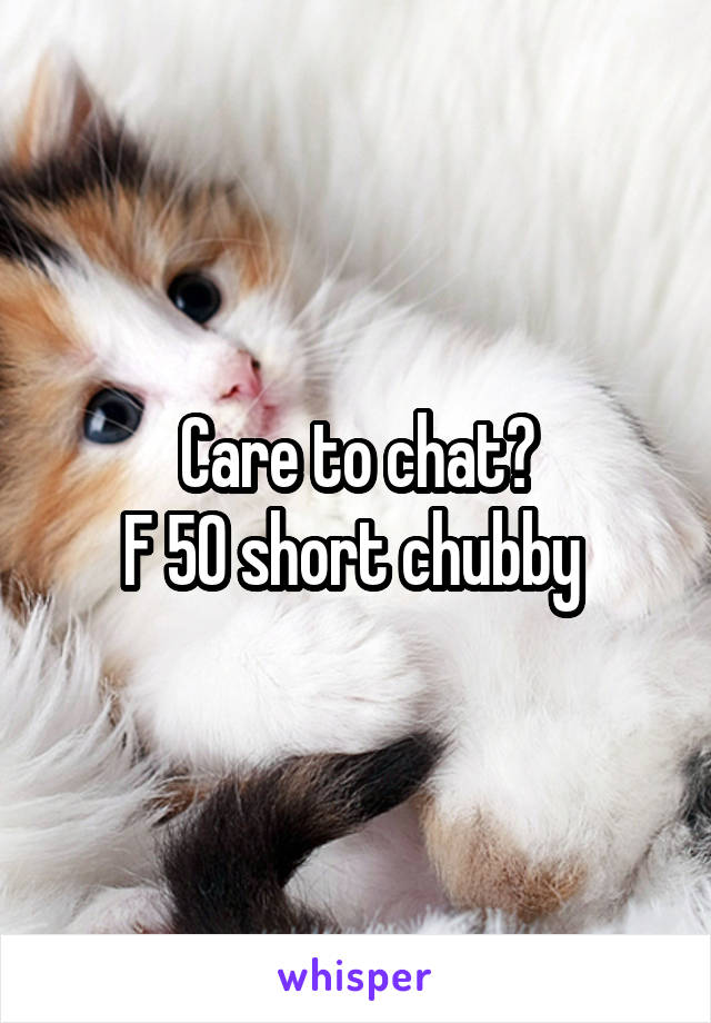 Care to chat?
F 50 short chubby 