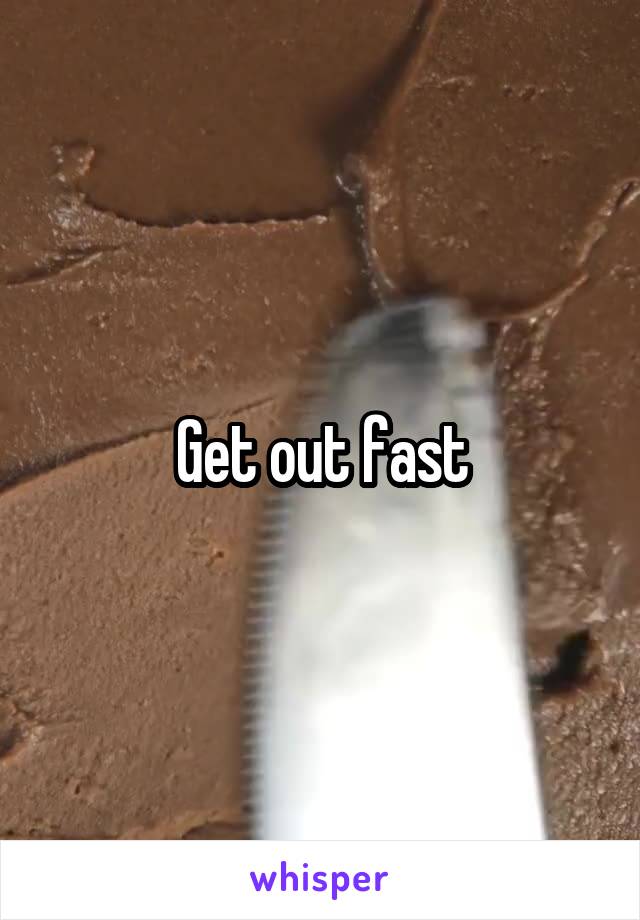 Get out fast