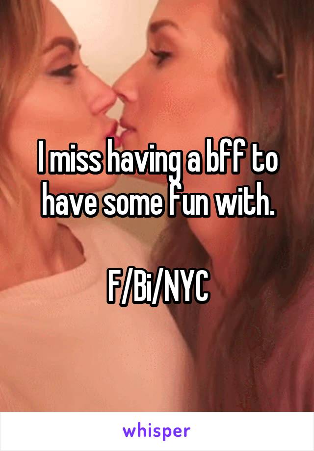 I miss having a bff to have some fun with.

F/Bi/NYC