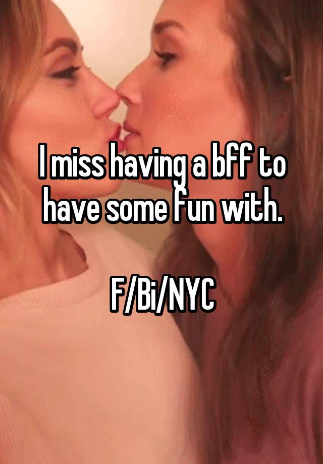 I miss having a bff to have some fun with.

F/Bi/NYC