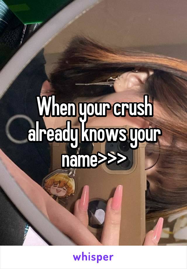 When your crush already knows your name>>>