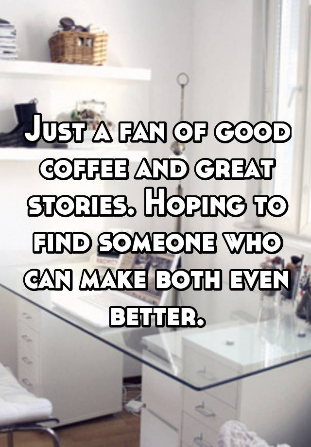 Just a fan of good coffee and great stories. Hoping to find someone who can make both even better.