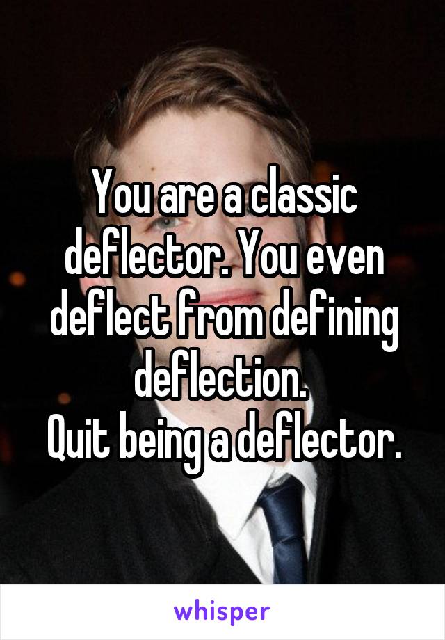 You are a classic deflector. You even deflect from defining deflection. 
Quit being a deflector.