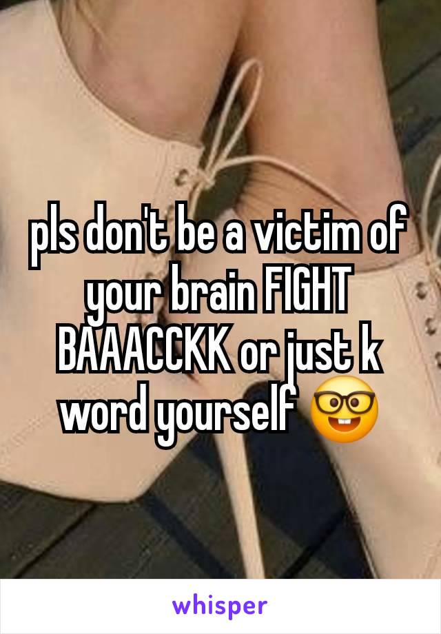 pls don't be a victim of your brain FIGHT BAAACCKK or just k word yourself 🤓