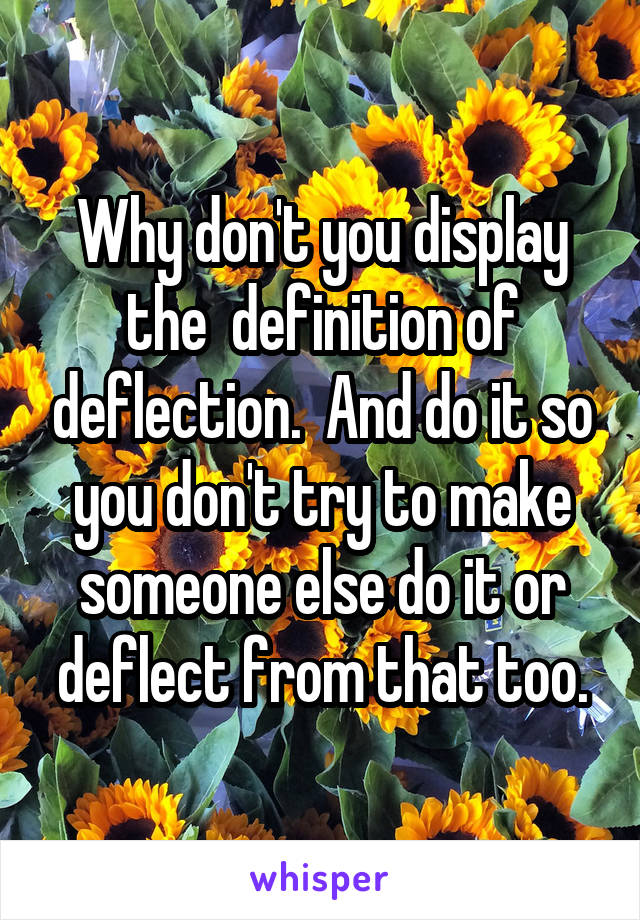 Why don't you display the  definition of deflection.  And do it so you don't try to make someone else do it or deflect from that too.