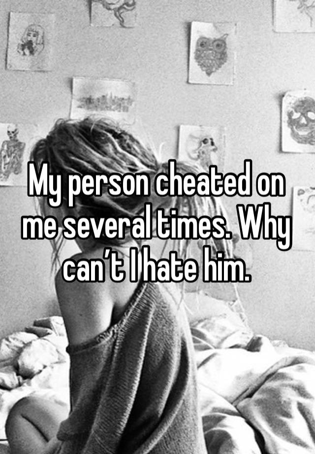 My person cheated on me several times. Why can’t I hate him. 