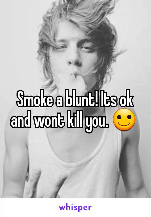 Smoke a blunt! Its ok and wont kill you. 🙂 