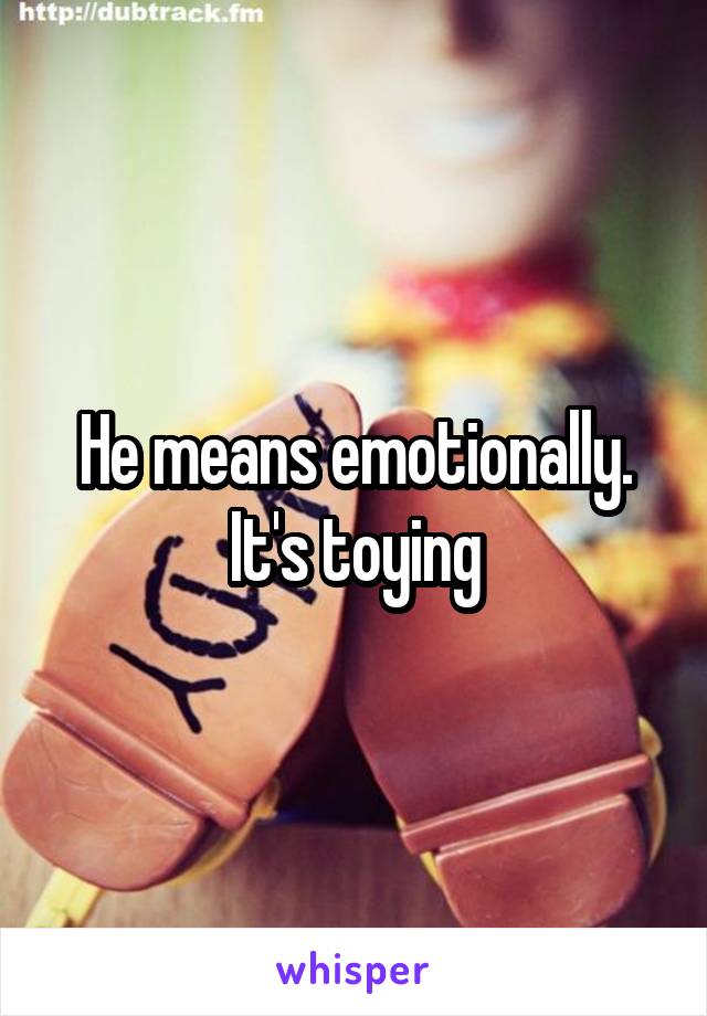 He means emotionally. It's toying