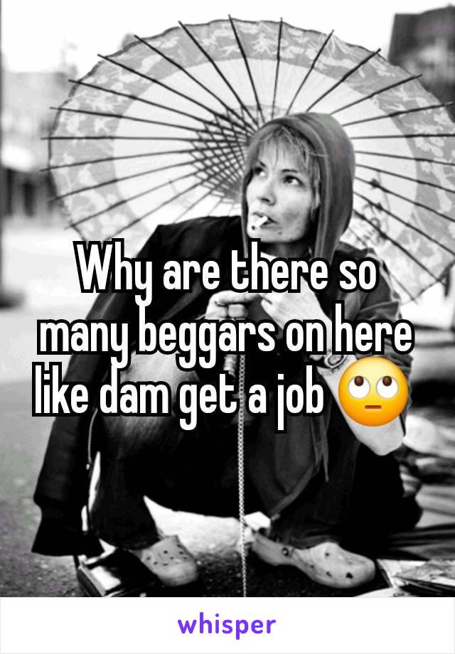 Why are there so many beggars on here like dam get a job 🙄 