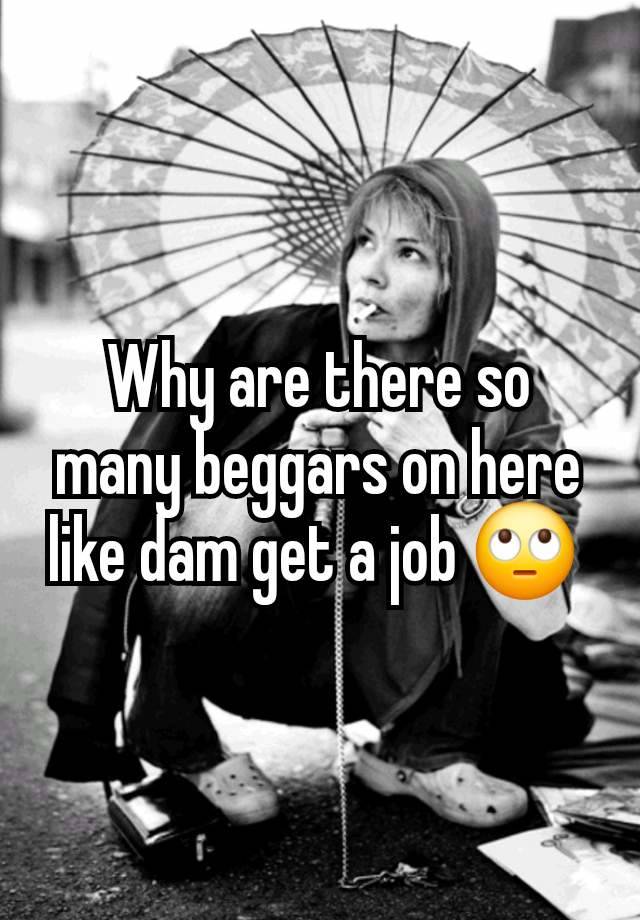 Why are there so many beggars on here like dam get a job 🙄 