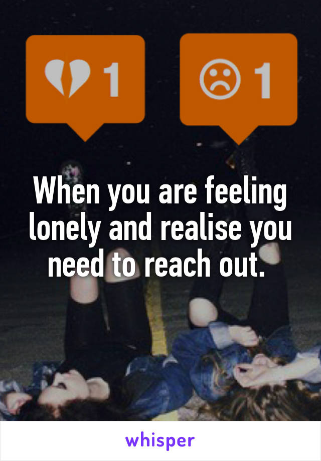 When you are feeling lonely and realise you need to reach out. 