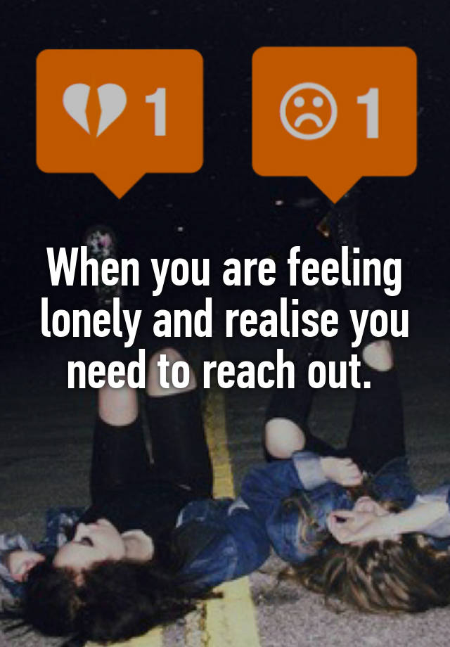 When you are feeling lonely and realise you need to reach out. 