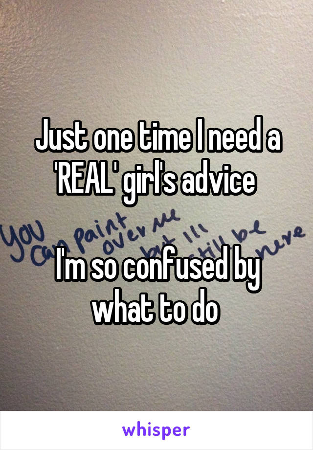 Just one time I need a 'REAL' girl's advice 

I'm so confused by what to do 