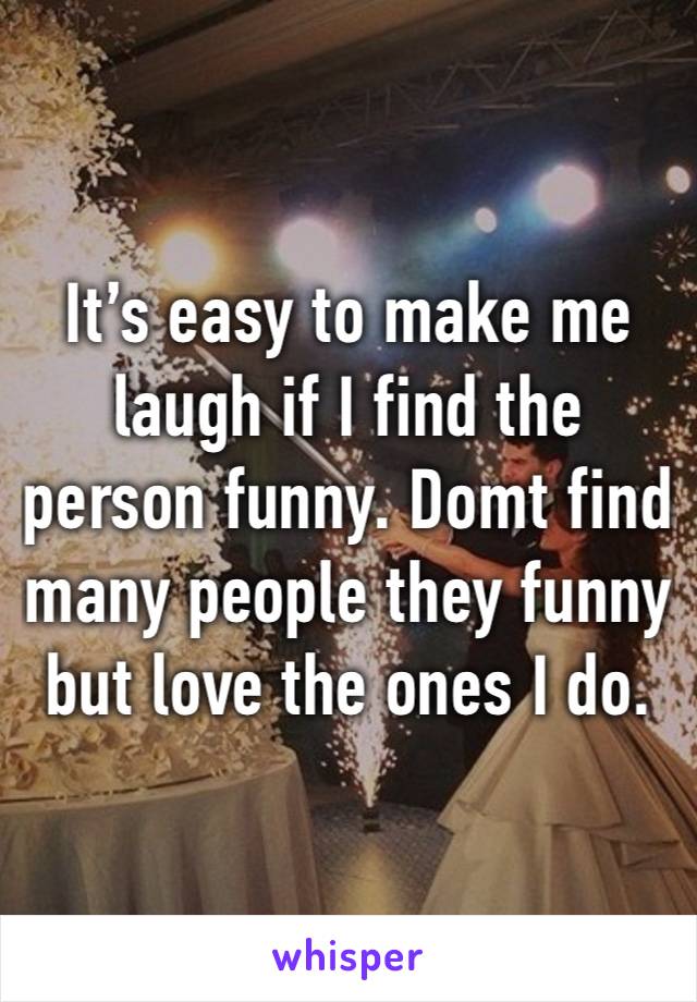 It’s easy to make me laugh if I find the person funny. Domt find many people they funny but love the ones I do.