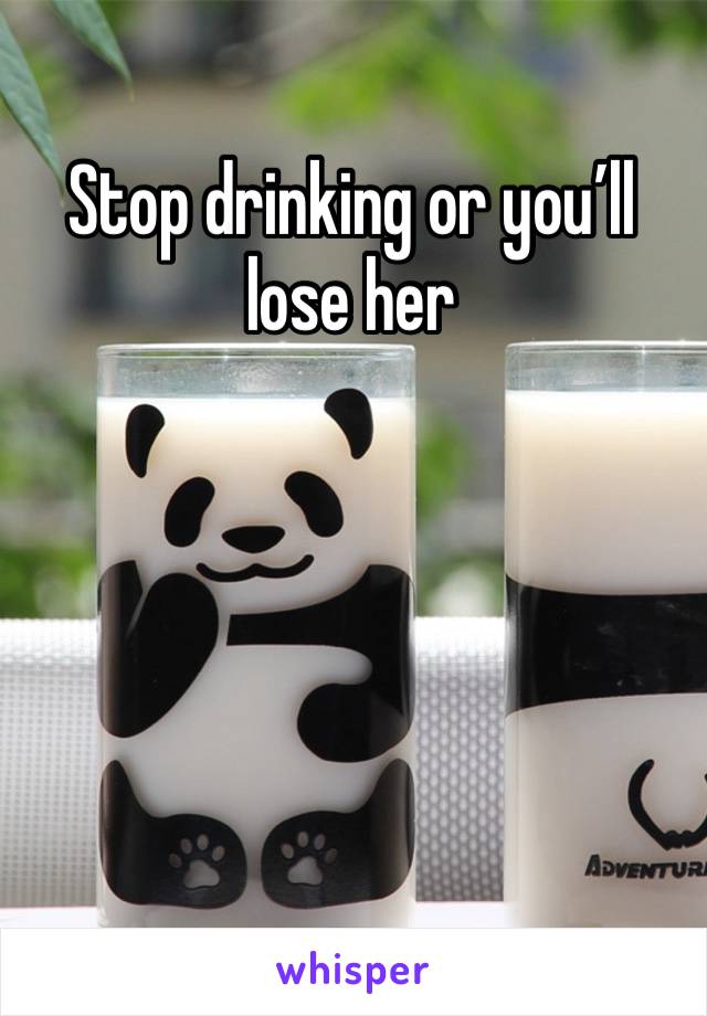 Stop drinking or you’ll lose her