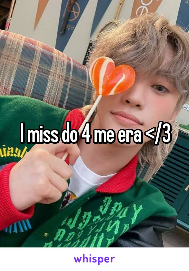 I miss do 4 me era </3