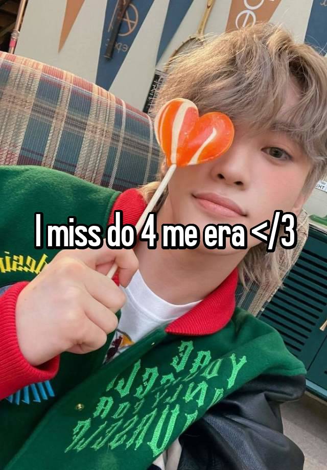 I miss do 4 me era </3